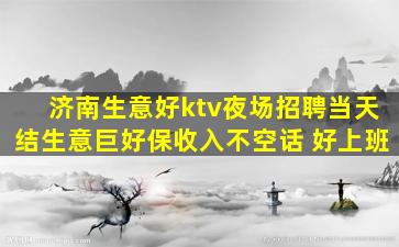 济南生意好ktv夜场招聘当天结生意巨好保收入不空话 好上班